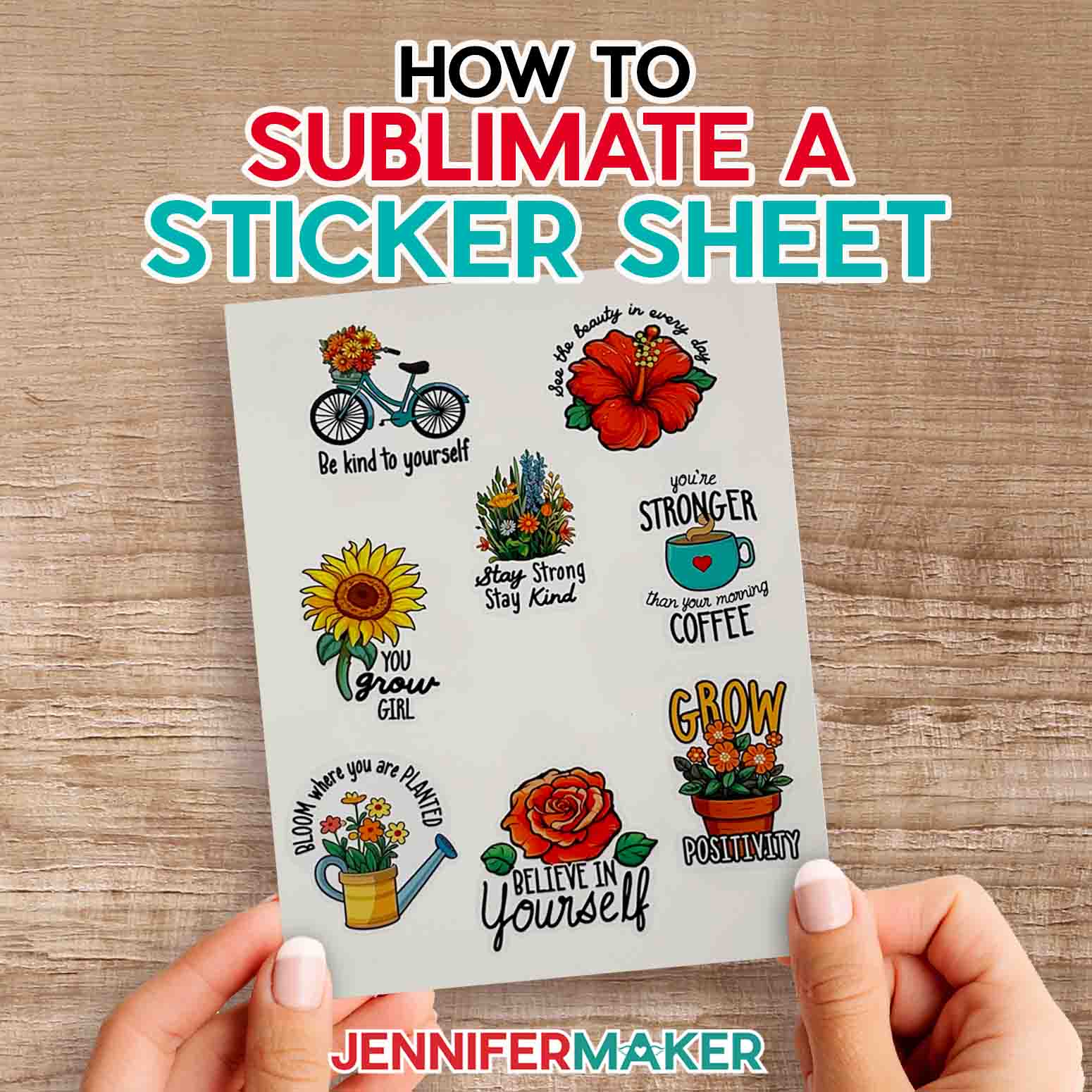Learn how to sublimate a sticker sheet with JenniferMaker's tutorial! Jennifer holds a sheet of sublimated stickers over a wooden table. The stickers are brightly colored, and flower and garden themed, with inspiring messages like "Believe In Yourself," Stay Strong, Stay Kind," and "Grow Positivity."
